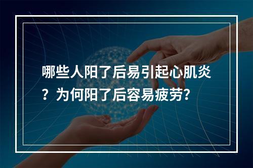 哪些人阳了后易引起心肌炎？为何阳了后容易疲劳？