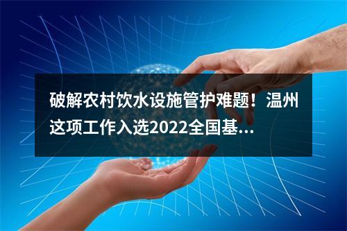 破解农村饮水设施管护难题！温州这项工作入选2022全国基层治水十大经验