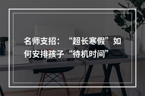 名师支招：“超长寒假”如何安排孩子“待机时间”