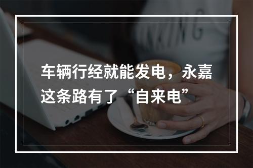 车辆行经就能发电，永嘉这条路有了“自来电”