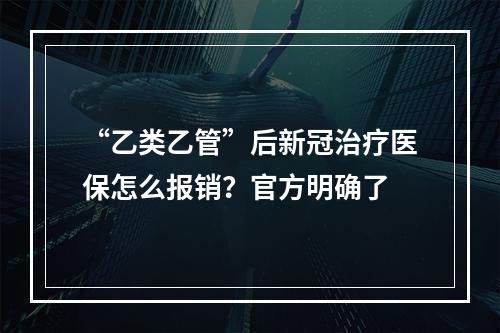 “乙类乙管”后新冠治疗医保怎么报销？官方明确了