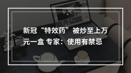 新冠“特效药”被炒至上万元一盒 专家：使用有禁忌