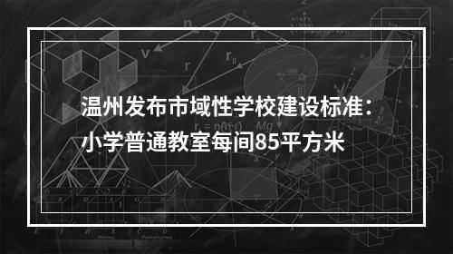 温州发布市域性学校建设标准：小学普通教室每间85平方米