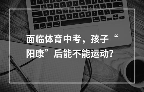面临体育中考，孩子“阳康”后能不能运动？
