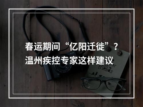 春运期间“亿阳迁徙”？温州疾控专家这样建议