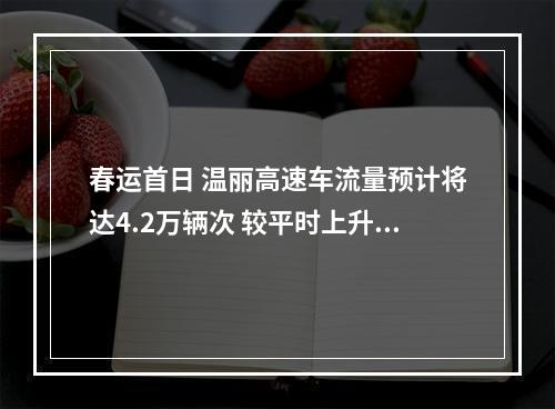 春运首日 温丽高速车流量预计将达4.2万辆次 较平时上升40%