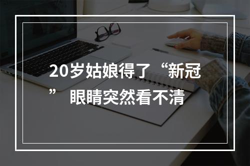 20岁姑娘得了“新冠” 眼睛突然看不清