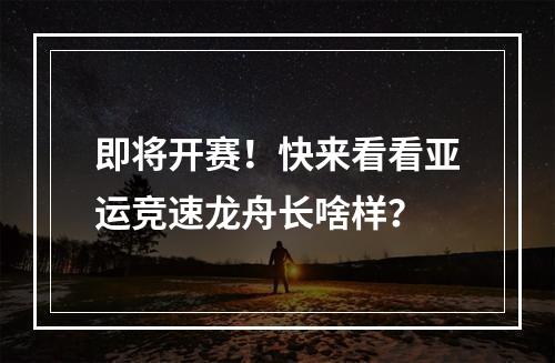 即将开赛！快来看看亚运竞速龙舟长啥样？