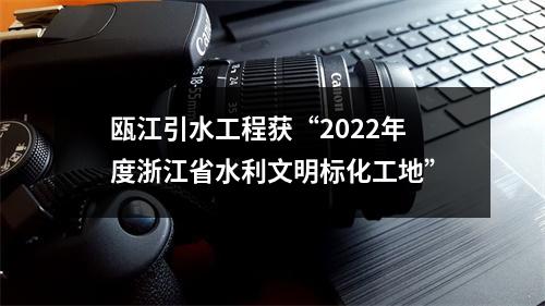 瓯江引水工程获“2022年度浙江省水利文明标化工地”