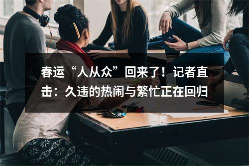 春运“人从众”回来了！记者直击：久违的热闹与繁忙正在回归