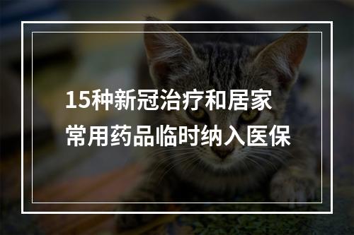 15种新冠治疗和居家常用药品临时纳入医保