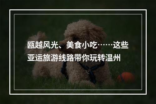 瓯越风光、美食小吃……这些亚运旅游线路带你玩转温州