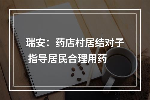瑞安：药店村居结对子 指导居民合理用药