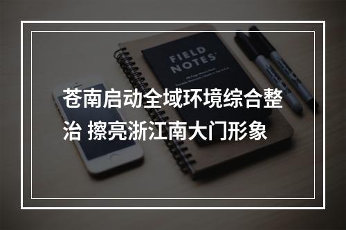 苍南启动全域环境综合整治 擦亮浙江南大门形象