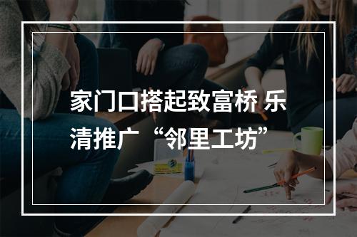 家门口搭起致富桥 乐清推广“邻里工坊”