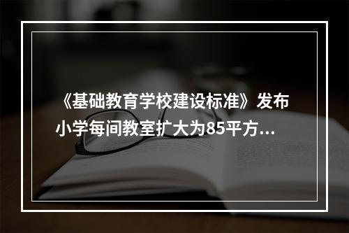 《基础教育学校建设标准》发布 小学每间教室扩大为85平方米