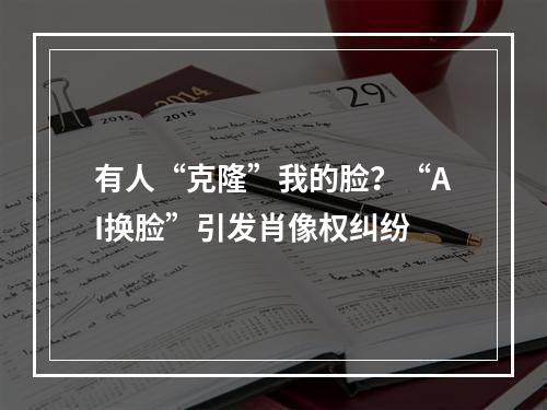 有人“克隆”我的脸？“AI换脸”引发肖像权纠纷