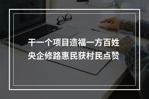 干一个项目造福一方百姓 央企修路惠民获村民点赞