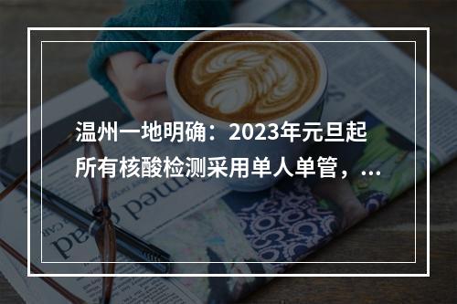 温州一地明确：2023年元旦起所有核酸检测采用单人单管，自费