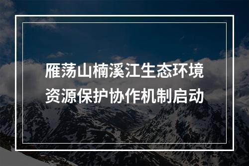 雁荡山楠溪江生态环境资源保护协作机制启动
