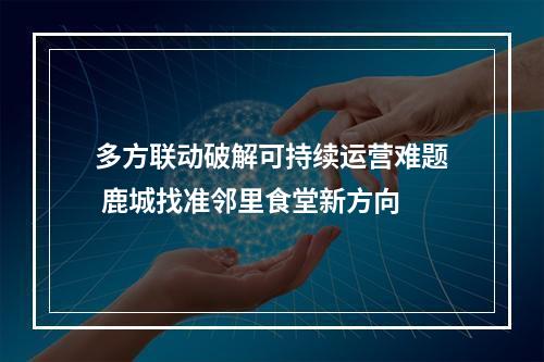 多方联动破解可持续运营难题 鹿城找准邻里食堂新方向