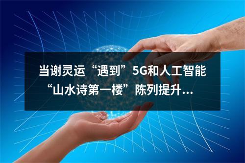 当谢灵运“遇到”5G和人工智能 “山水诗第一楼”陈列提升惊艳亮相