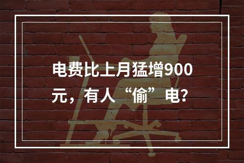 电费比上月猛增900元，有人“偷”电？