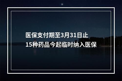 医保支付期至3月31日止 15种药品今起临时纳入医保