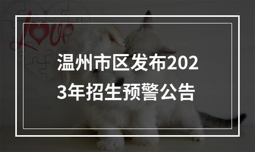 温州市区发布2023年招生预警公告