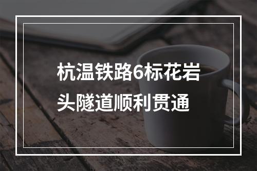 杭温铁路6标花岩头隧道顺利贯通