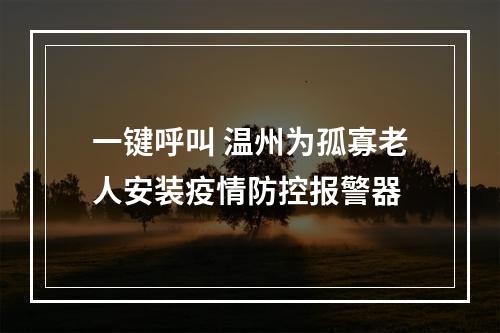 一键呼叫 温州为孤寡老人安装疫情防控报警器