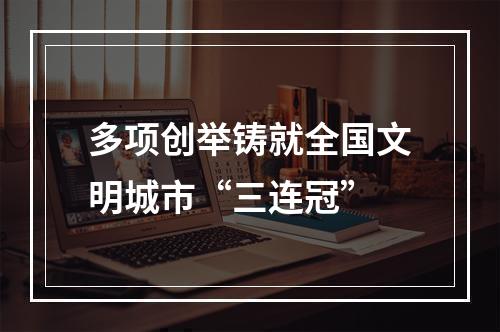 多项创举铸就全国文明城市“三连冠”