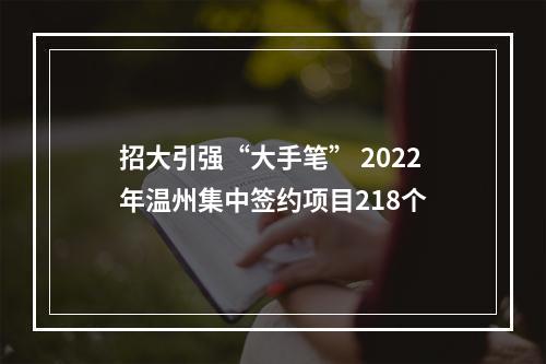 招大引强“大手笔” 2022年温州集中签约项目218个