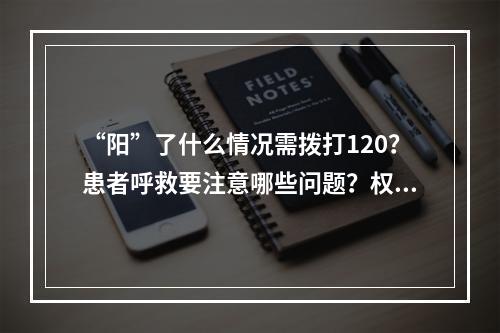 “阳”了什么情况需拨打120？患者呼救要注意哪些问题？权威解答来了