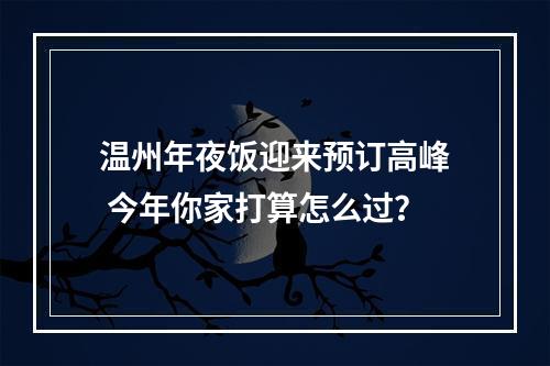 温州年夜饭迎来预订高峰 今年你家打算怎么过？