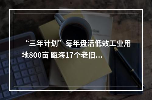 “三年计划”每年盘活低效工业用地800亩 瓯海17个老旧工业区列入改造计划