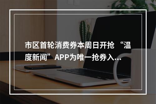 市区首轮消费券本周日开抢 “温度新闻”APP为唯一抢券入口