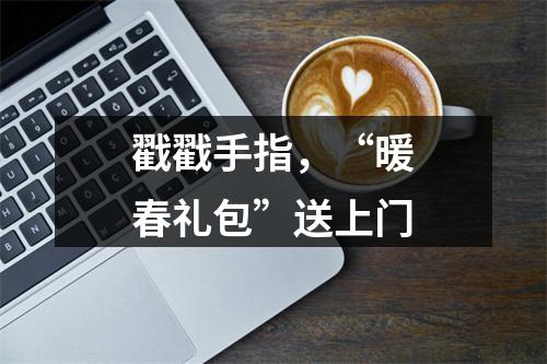 戳戳手指，“暖春礼包”送上门
