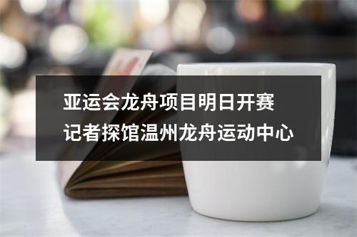 亚运会龙舟项目明日开赛 记者探馆温州龙舟运动中心