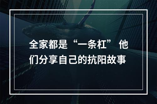 全家都是“一条杠” 他们分享自己的抗阳故事