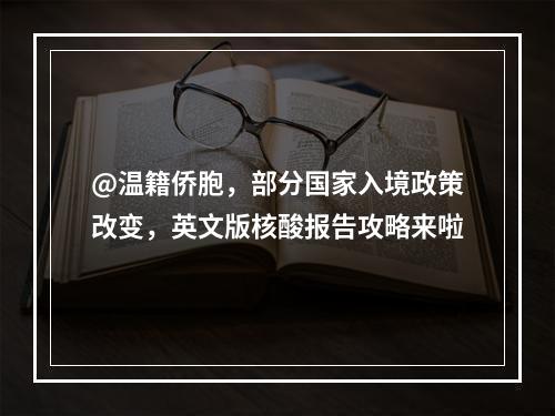 @温籍侨胞，部分国家入境政策改变，英文版核酸报告攻略来啦