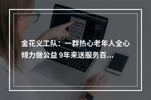 金花义工队：一群热心老年人全心倾力做公益 9年来送服务百余场