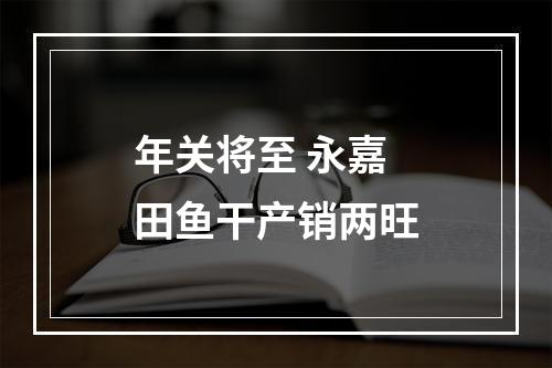 年关将至 永嘉田鱼干产销两旺