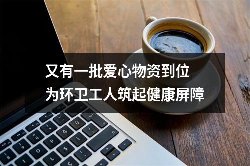 又有一批爱心物资到位 为环卫工人筑起健康屏障