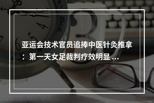 亚运会技术官员追捧中医针灸推拿：第一天女足裁判疗效明显 第二天8名外宾上门求诊