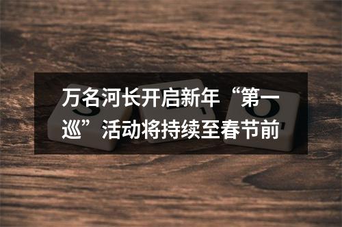 万名河长开启新年“第一巡”活动将持续至春节前