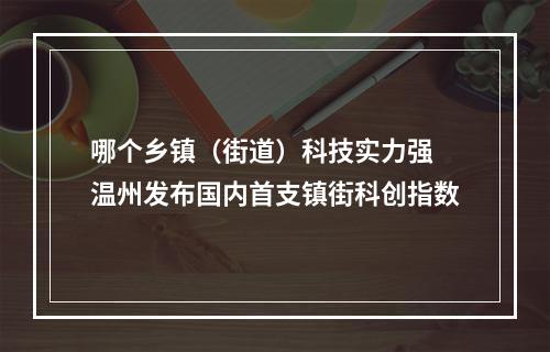 哪个乡镇（街道）科技实力强 温州发布国内首支镇街科创指数