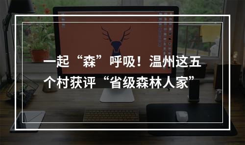 一起“森”呼吸！温州这五个村获评“省级森林人家”