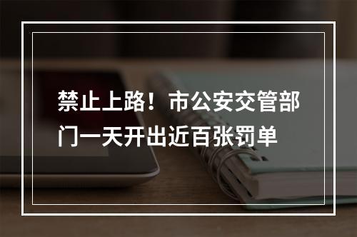 禁止上路！市公安交管部门一天开出近百张罚单