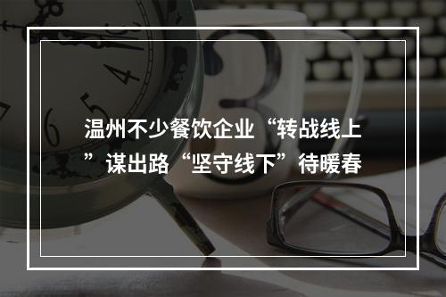 温州不少餐饮企业“转战线上”谋出路“坚守线下”待暖春